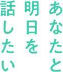 あなたと明日を話したい