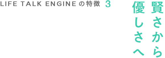 LIFE TALK ENGINEの特徴3 賢さから優しさへ