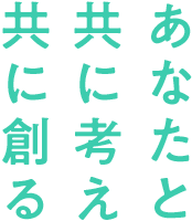 あなたと共に考え共に創る